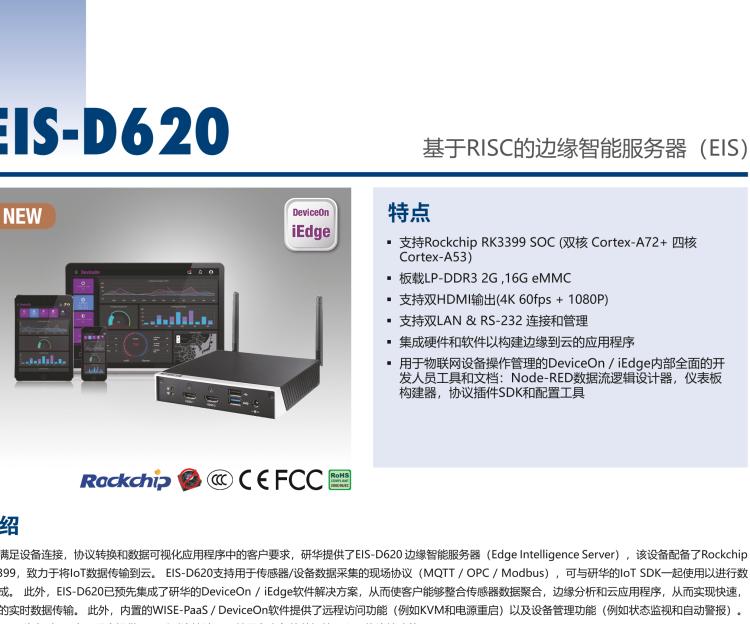 研華EIS-D620 研華EIS-D620，邊緣計(jì)算系統(tǒng)網(wǎng)關(guān)，基于Rockchip RK3399處理器，板載2GB內(nèi)存，16GB eMMC 存儲，低功耗邊緣智能設(shè)備，具備豐富擴(kuò)展接口 2 x LAN，1 x COM，1 x USB，2 x HDMI等，體積非常小巧，適用于邊緣設(shè)備控制及數(shù)據(jù)采集等應(yīng)用場景。